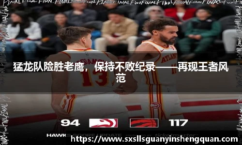 猛龙队险胜老鹰，保持不败纪录——再现王者风范