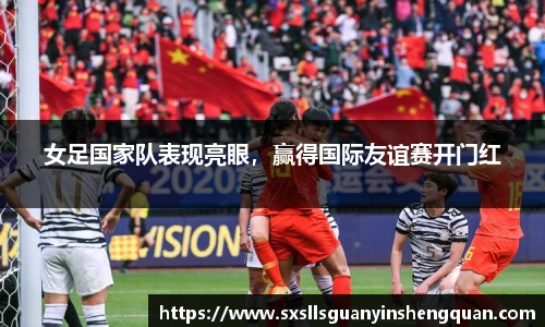 女足国家队表现亮眼，赢得国际友谊赛开门红