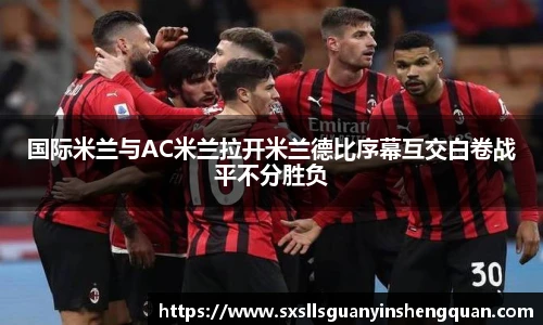 国际米兰与AC米兰拉开米兰德比序幕互交白卷战平不分胜负