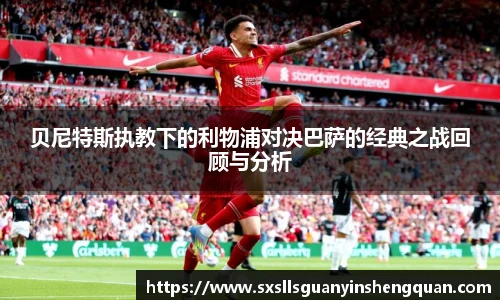 贝尼特斯执教下的利物浦对决巴萨的经典之战回顾与分析