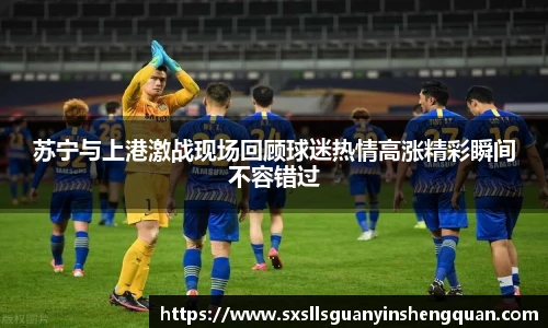 苏宁与上港激战现场回顾球迷热情高涨精彩瞬间不容错过