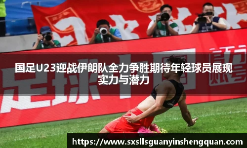 国足U23迎战伊朗队全力争胜期待年轻球员展现实力与潜力